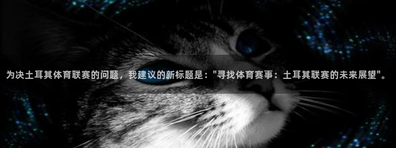 足球直播火凤直播：为决土耳其体育联赛的问题，我建议的新标题是：\