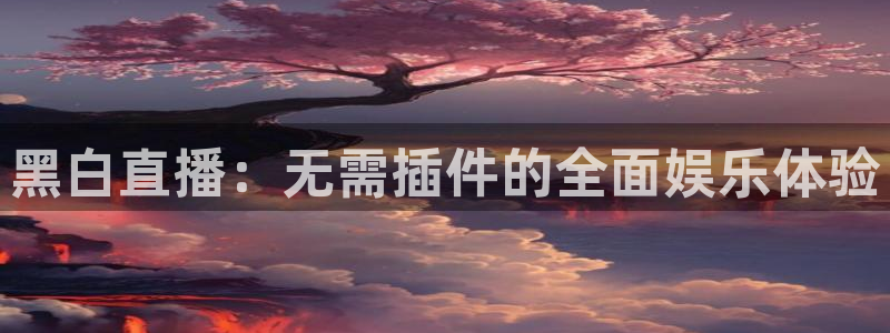 火凤直播体育：黑白直播：无需插件的全面娱乐体验