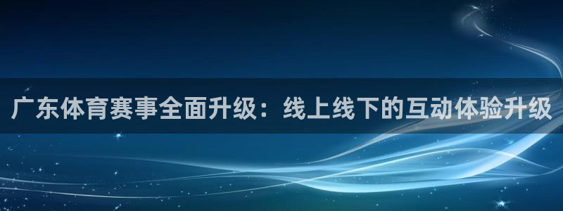 nba火凤直播：广东体育赛事全面升级：线上线下的互动体验升级