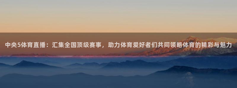 火凤体育直播：中央5体育直播：汇集全国顶级赛事，助力体育爱好者们共同领略体育的精彩与魅力
