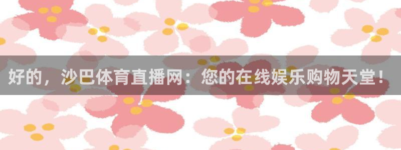 火凤体育直播免费比赛：好的，沙巴体育直播网：您的在线娱乐购物天堂！